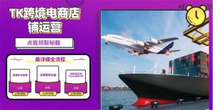 2025TK跨境电商选品趋势0到1店铺搭建最全实操讲解，轻松在家把货卖出国-康仁安网创