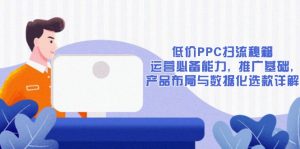 低价PPC扫流秘籍:运营必备能力, 推广基础, 产品布局与数据化选款详解-康仁安网创