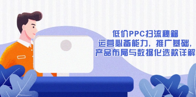 低价PPC扫流秘籍:运营必备能力, 推广基础, 产品布局与数据化选款详解-康仁安网创