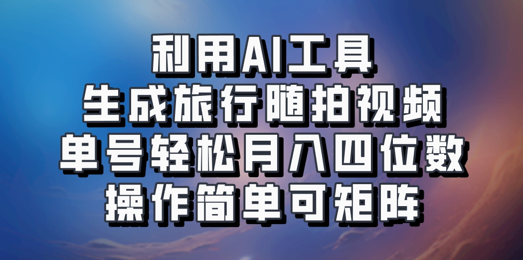 利用AI工具生成旅行随拍视频,单号轻松月入四位数,操作简单可矩阵-康仁安网创