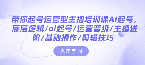 带你起号运营型主播培训课AI起号,底层逻辑/ai起号/运营晋级/主播进阶/基础操作/剪辑技巧-康仁安网创