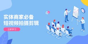 实体商家必备！短视频拍摄剪辑，从基础到进阶 全面提升视频质量与获客效果-康仁安网创