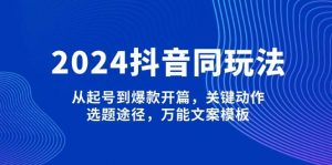 2024抖音同玩法，从起号到爆款开篇，关键动作，选题途径，万能文案模板-康仁安网创