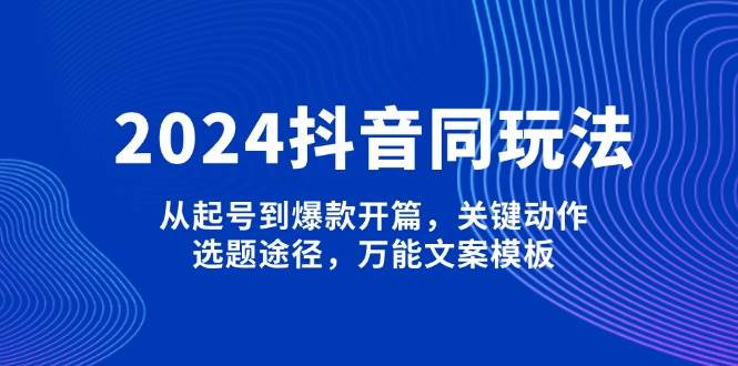 2024抖音同玩法,从起号到爆款开篇,关键动作,选题途径,万能文案模板-康仁安网创