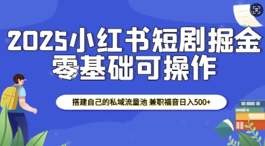 2025小红书短剧掘金，搭建自己的私域流量池，兼职福音日入5张-康仁安网创
