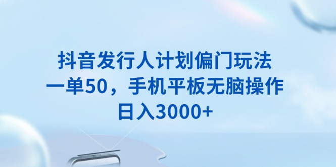 抖音发行人计划偏门玩法，一单50，手机平板无脑操作，日入3000+-康仁安网创