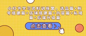 小红书学习资料训练营,选品篇+账号搭建篇+店铺搭建篇+内容篇+私域篇+后端升级篇-康仁安网创