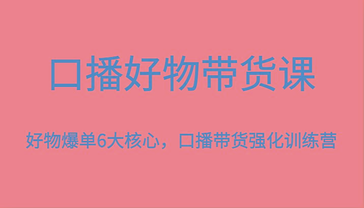 口播好物带货课,好物爆单6大核心,口播带货强化训练营-康仁安网创