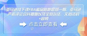 亚马逊线下课FBA精品陪跑最新一期，亚马逊严抓评论合并措施以及全新玩法，文档资料+音频-康仁安网创