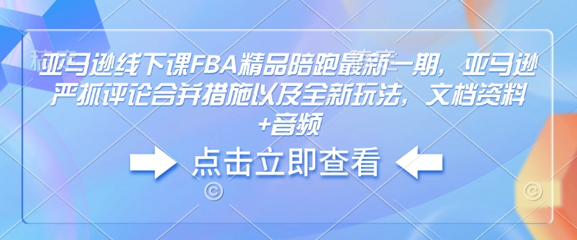 亚马逊线下课FBA精品陪跑最新一期，亚马逊严抓评论合并措施以及全新玩法，文档资料+音频-康仁安网创