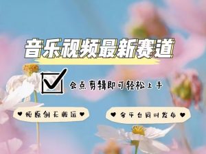 音乐视频赛道最新玩法,纯原创不违规,可所有平台同时发布,会点剪辑即可轻松拿捏-康仁安网创