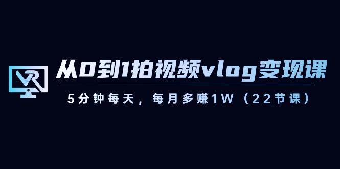 从0到1拍视频vlog变现课,5分钟每天,每月多赚1W(22节课)-康仁安网创