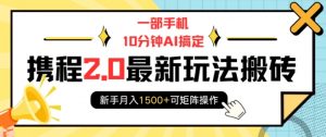 一部手机10分钟AI搞定,携程2.0最新玩法搬砖,新手月入1500+可矩阵操作-康仁安网创