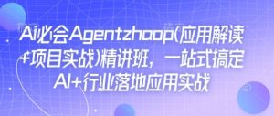 Ai必会Agent(应用解读+项目实战)精讲班,一站式搞定AI+行业落地应用实战-康仁安网创