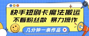 快手短剧卡魔法搬运,不看粉丝数,暴力操作,几分钟一条作品,小白也能快速上手-康仁安网创