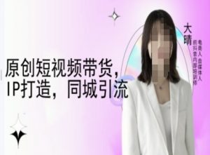 原创短视频带货，IP打造，同城引流-大晴自媒体教程-康仁安网创