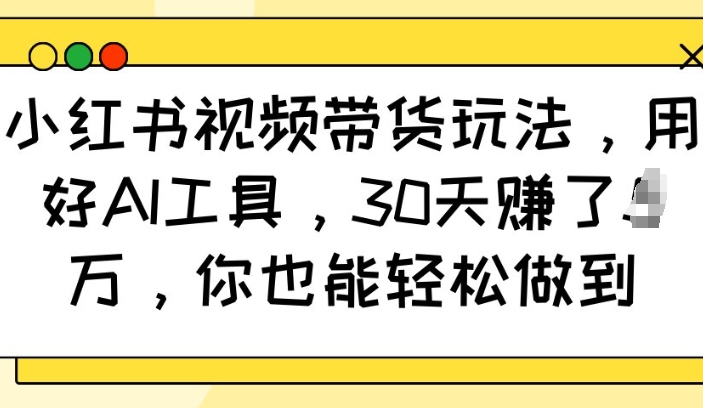 小红书视频带货玩法,用好AI工具,30天收益过W,你也能轻松做到-康仁安网创