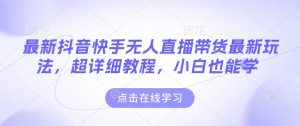 最新抖音快手无人直播带货玩法,超详细教程,小白也能学-康仁安网创