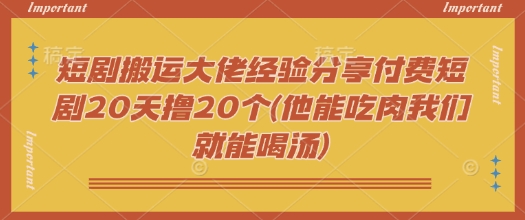 短剧搬运大佬经验分享付费短剧20天撸20个(他能吃肉我们就能喝汤)-康仁安网创