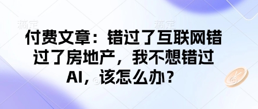 付费文章：错过了互联网错过了房地产，我不想错过AI，该怎么办？-康仁安网创