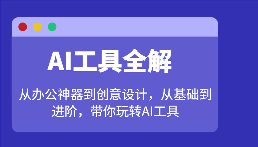 AI工具全解：从办公神器到创意设计，从基础到进阶，带你玩转AI工具-康仁安网创
