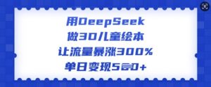 用DeepSeek做3D儿童绘本，让流量暴涨300%，单日变现多张-康仁安网创