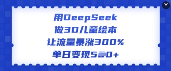 用DeepSeek做3D儿童绘本,让流量暴涨300%,单日变现多张-康仁安网创