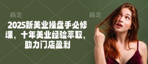 2025新美业操盘手必修课，十年美业经验萃取，助力门店盈利-康仁安网创