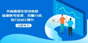 抖音直播实战训练营:涵盖账号管理、流量分析, 助力GMV提升-康仁安网创