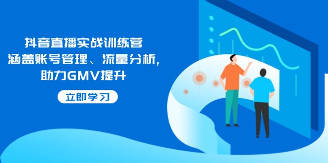 抖音直播实战训练营:涵盖账号管理、流量分析, 助力GMV提升-康仁安网创