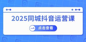 2025同城抖音运营课：涵盖实体店盈利，团购好处，助商家获取流量-康仁安网创