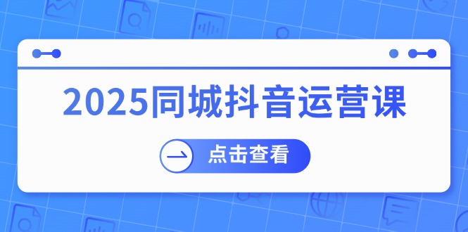 2025同城抖音运营课：涵盖实体店盈利，团购好处，助商家获取流量-康仁安网创