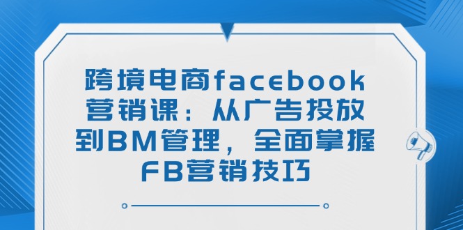 跨境电商facebook营销课：从广告投放到BM管理，全面掌握FB营销技巧-康仁安网创