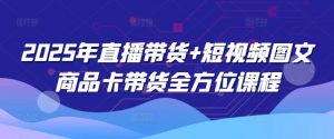 2025年直播带货+短视频图文商品卡带货全方位课程-康仁安网创