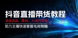 抖音直播带货教程:涵盖选品、策划、人设打造等,助力主播快速掌握电商精髓-康仁安网创