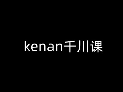 kenan千川课-kenan抖音电商巨量千川教程-康仁安网创