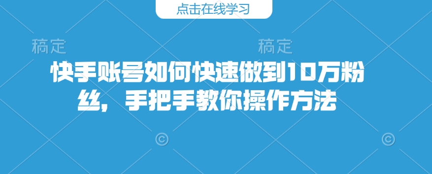快手账号如何快速做到10万粉丝,手把手教你操作方法-康仁安网创