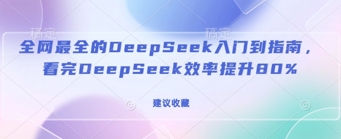 全网最全的DeepSeek入门到指南,看完DeepSeek效率提升80%(建议收藏)-康仁安网创