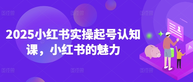 2025小红书实操起号认知课,小红书的魅力-康仁安网创