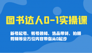 图书达人0-1实操课，新号起号、账号装修、选品带货、拍摄剪辑等全方位内容带你从0起步-康仁安网创