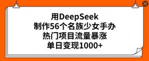 用DeepSeek制作56个名族少女手办,热门项目流量暴涨,单日变现多张-康仁安网创