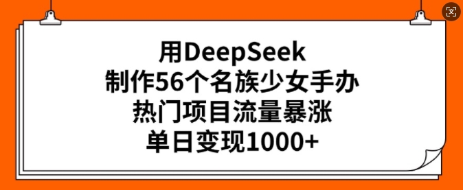 用DeepSeek制作56个名族少女手办,热门项目流量暴涨,单日变现多张-康仁安网创