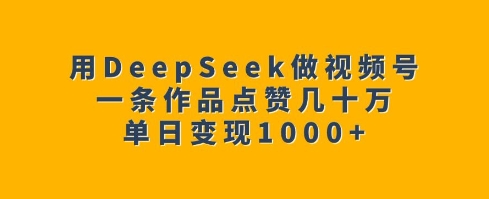 用DeepSeek做视频号,一条作品点赞几十万,单日变现1k-康仁安网创