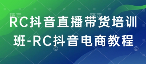 RC抖音直播带货培训班-RC抖音电商教程-康仁安网创