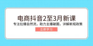 电商抖音2至3月新课:专注拉爆自然流,助力主播破圈,详解新规政策-康仁安网创