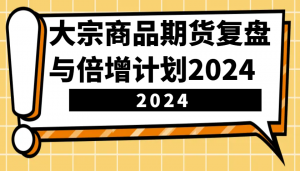 大宗商品期货复盘与倍增计划：识别市场趋势、优化交易策略，提升盈利能力！(更新)-康仁安网创