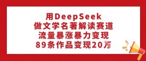 用DeepSeek做文学名著解读赛道,流量暴涨暴力变现,89条作品变现20W-康仁安网创