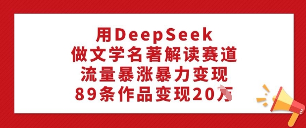 用DeepSeek做文学名著解读赛道,流量暴涨暴力变现,89条作品变现20W-康仁安网创