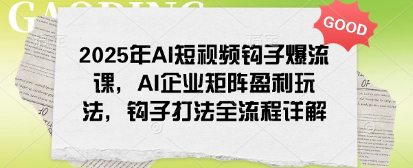 2025年AI短视频钩子爆流课,AI企业矩阵盈利玩法,钩子打法全流程详解-康仁安网创