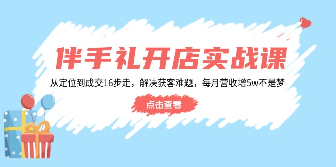 伴手礼开店实战课：从定位到成交16步走，解决获客难题，每月营收增5w+-康仁安网创
